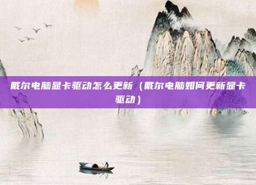 戴尔电脑显卡驱动怎么更新（戴尔电脑如何更新显卡驱动）