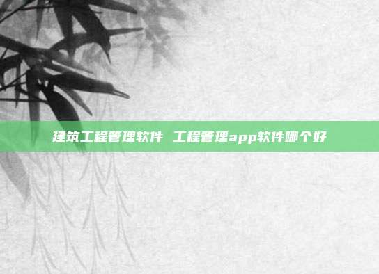 建筑工程管理软件 工程管理app软件哪个好