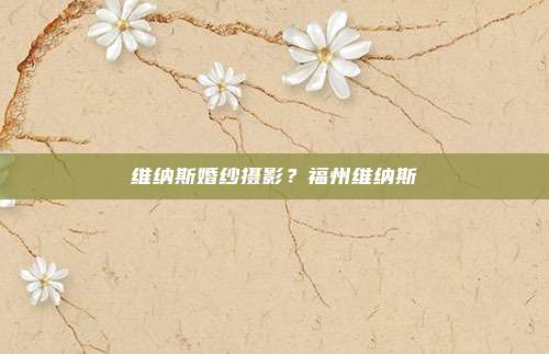 维纳斯婚纱摄影?福州维纳斯