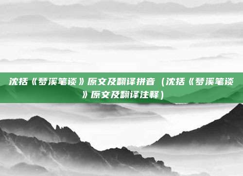 沈括《梦溪笔谈》原文及翻译拼音（沈括《梦溪笔谈》原文及翻译注释）