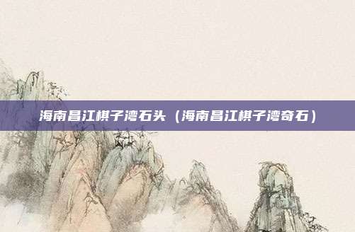 海南昌江棋子湾石头（海南昌江棋子湾奇石）