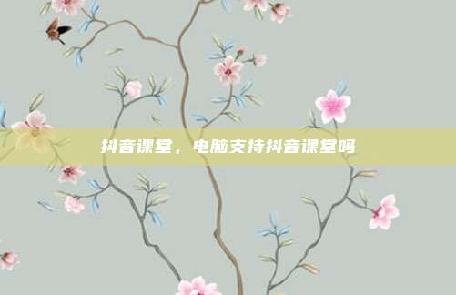 抖音课堂，电脑支持抖音课堂吗