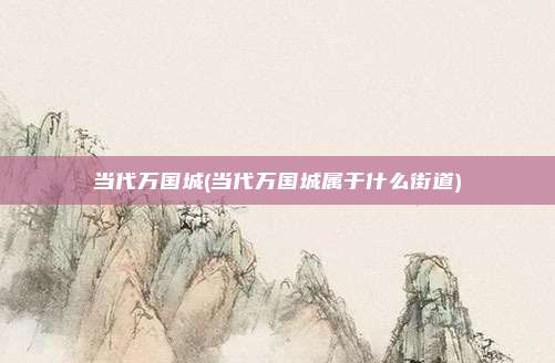 当代万国城(当代万国城属于什么街道)