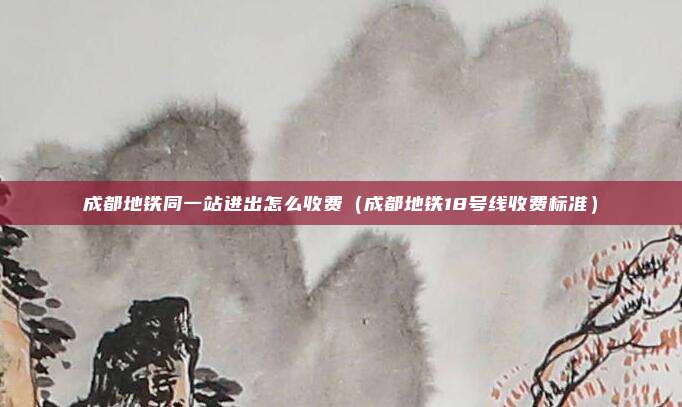 成都地铁同一站进出怎么收费（成都地铁18号线收费标准）
