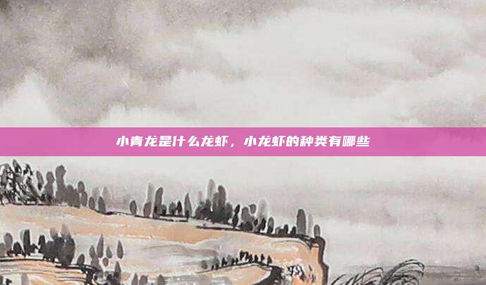 小青龙是什么龙虾,小龙虾的种类有哪些
