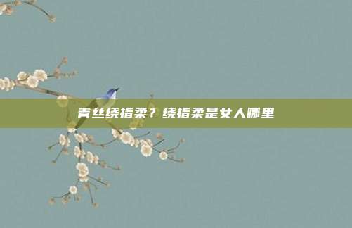 青丝绕指柔?绕指柔是女人哪里