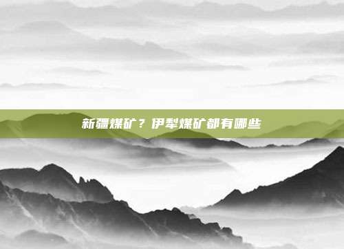 新疆煤矿?伊犁煤矿都有哪些