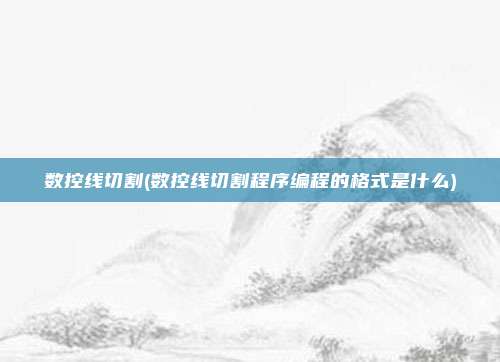 数控线切割(数控线切割程序编程的格式是什么)