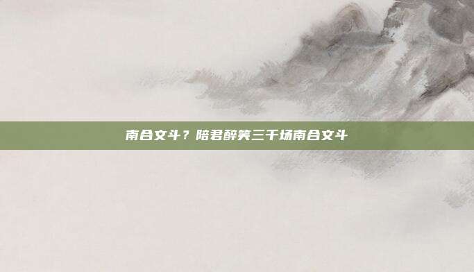 南合文斗?陪君醉笑三千场南合文斗
