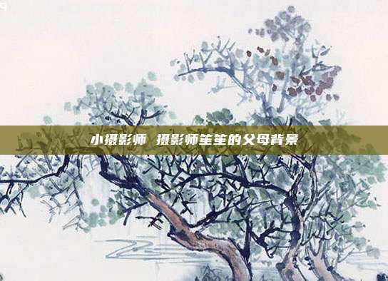 小摄影师 摄影师笙笙的父母背景