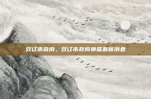 双辽市政府,双辽市政府换届最新消息