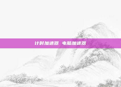 计时加速器 电脑加速器