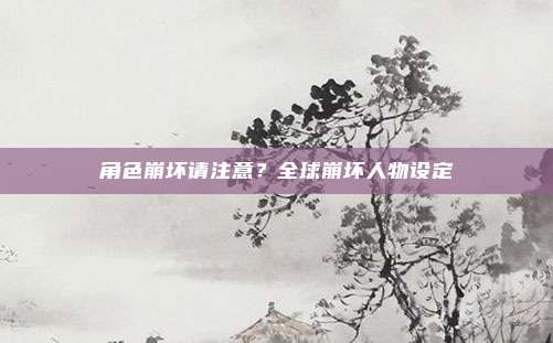 角色崩坏请注意？全球崩坏人物设定