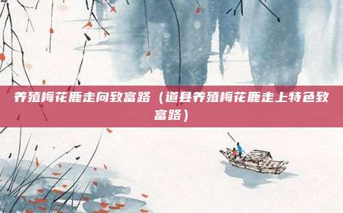养殖梅花鹿走向致富路(道县养殖梅花鹿走上特色致富路)