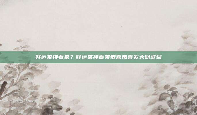 好运来接着来？好运来接着来恭喜恭喜发大财歌词
