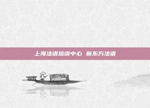 上海法语培训中心 新东方法语