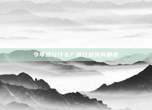 今年流行什么？流行趋势有哪些