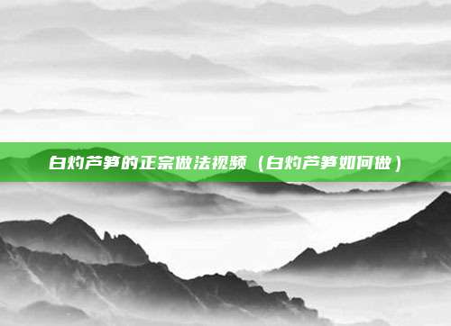 白灼芦笋的正宗做法视频(白灼芦笋如何做)