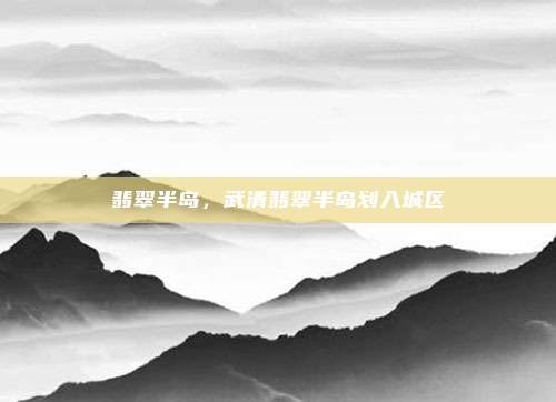 翡翠半岛，武清翡翠半岛划入城区