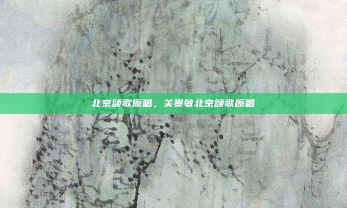 北京颂歌原唱,关贵敏北京颂歌原唱