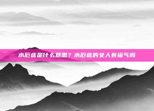 水厄痣是什么意思?水厄痣的女人有福气吗