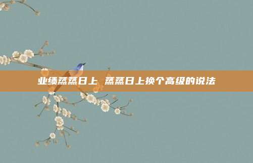 业绩蒸蒸日上 蒸蒸日上换个高级的说法