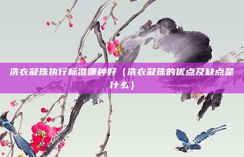 洗衣凝珠执行标准哪种好(洗衣凝珠的优点及缺点是什么)