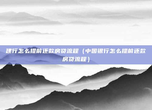 建行怎么提前还款房贷流程（中国银行怎么提前还款房贷流程）