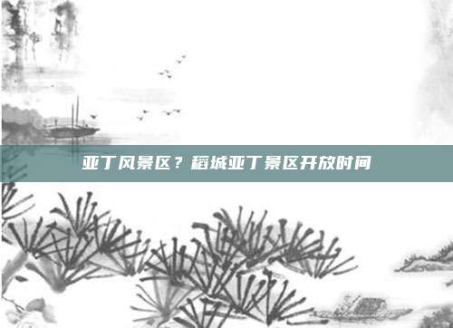 亚丁风景区?稻城亚丁景区开放时间