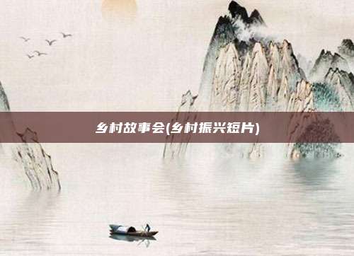 乡村故事会(乡村振兴短片)