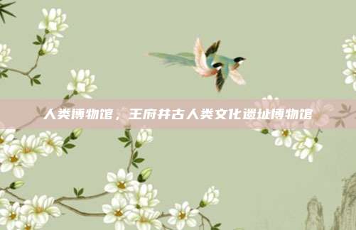 人类博物馆,王府井古人类文化遗址博物馆