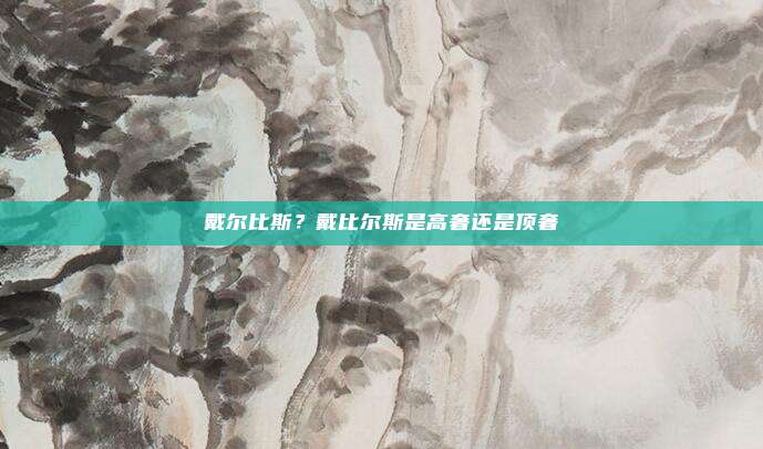 戴尔比斯?戴比尔斯是高奢还是顶奢