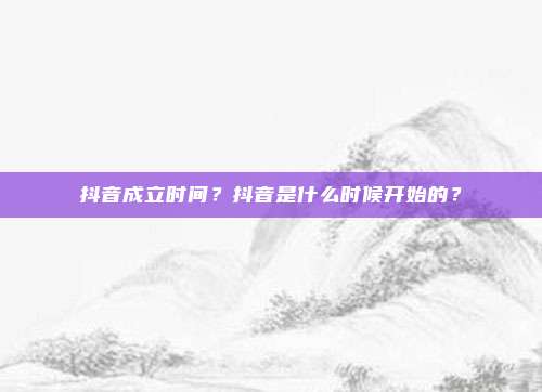 抖音成立时间?抖音是什么时候开始的?
