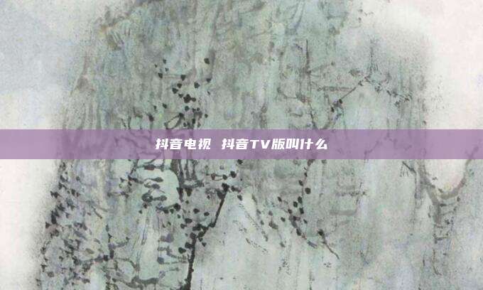 抖音电视 抖音TV版叫什么