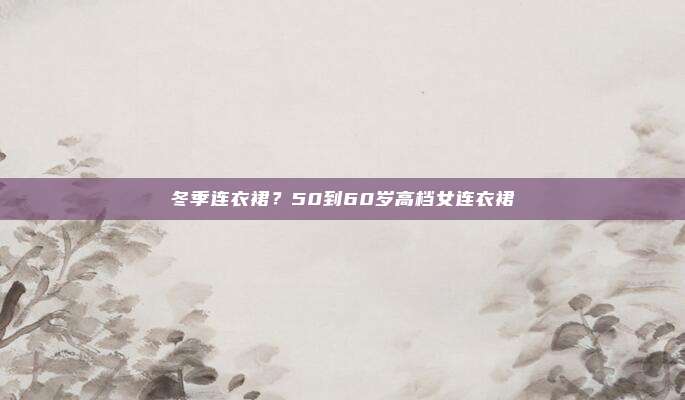 冬季连衣裙?50到60岁高档女连衣裙
