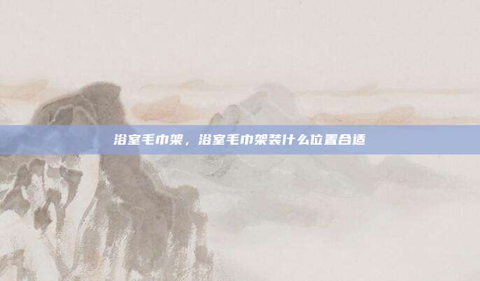 浴室毛巾架,浴室毛巾架装什么位置合适