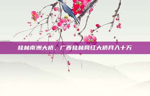 桂林南洲大桥,广西桂林网红大桥月入十万
