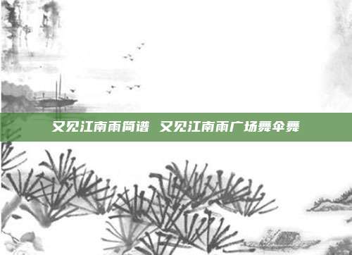 又见江南雨简谱 又见江南雨广场舞伞舞