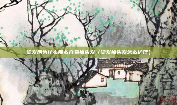 烫发后为什么那么容易掉头发（烫发掉头发怎么护理）
