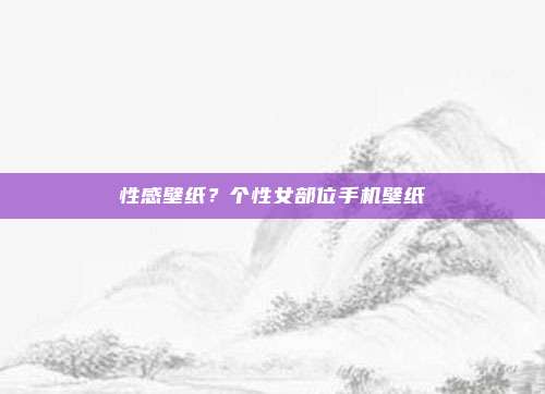 性感壁纸?个性女部位手机壁纸