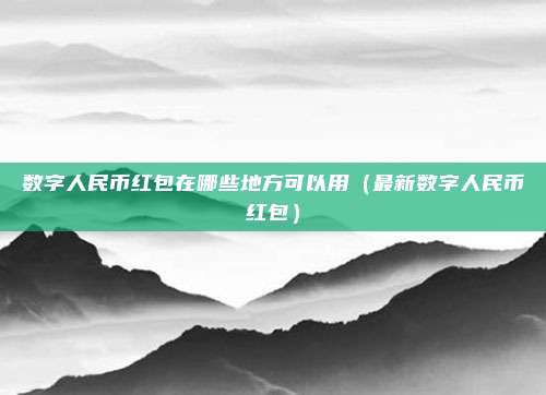 数字人民币红包在哪些地方可以用（最新数字人民币红包）