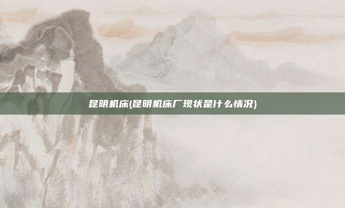 昆明机床(昆明机床厂现状是什么情况)