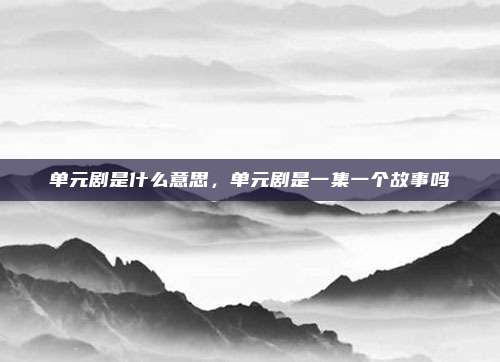 单元剧是什么意思,单元剧是一集一个故事吗