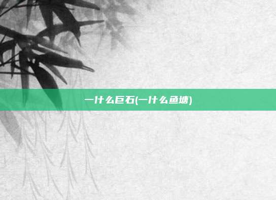 一什么巨石(一什么鱼塘)
