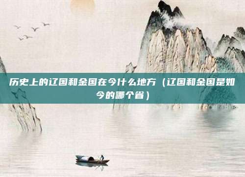 历史上的辽国和金国在今什么地方（辽国和金国是如今的哪个省）