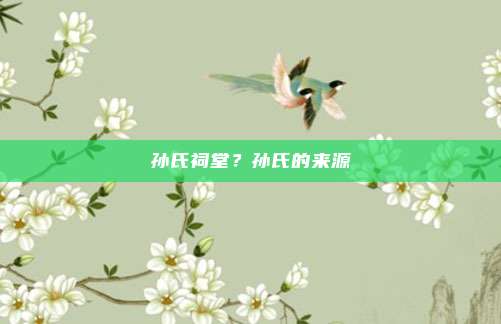 孙氏祠堂?孙氏的来源