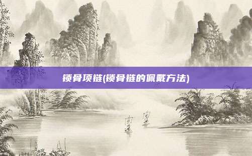 锁骨项链(锁骨链的佩戴方法)