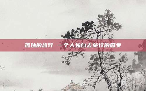 孤独的旅行 一个人独自去旅行的感受
