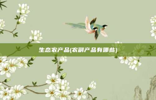 生态农产品(农副产品有哪些)