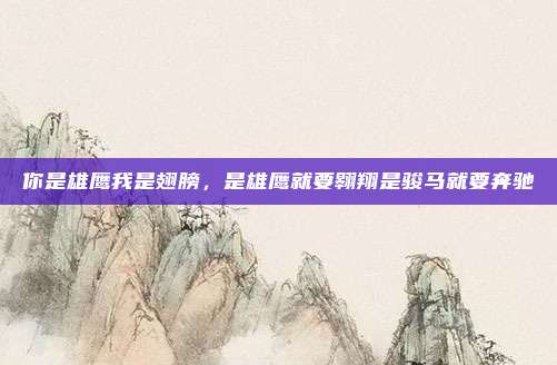 你是雄鹰我是翅膀,是雄鹰就要翱翔是骏马就要奔驰